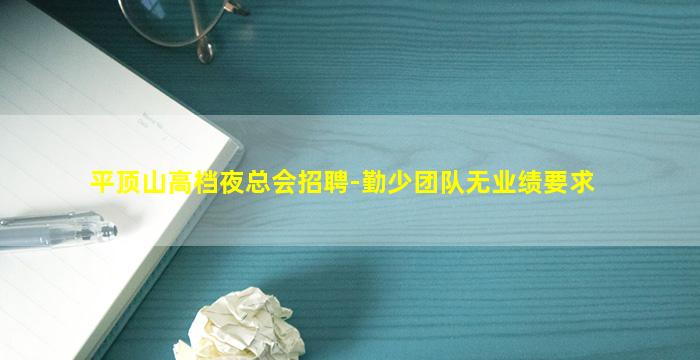 平顶山高档夜总会招聘-勤少团队无业绩要求